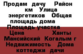Продам  дачу  › Район ­ 11 км › Улица ­ энергетиков › Общая площадь дома ­ 20 › Площадь участка ­ 6 › Цена ­ 750 000 - Ханты-Мансийский, Когалым г. Недвижимость » Дома, коттеджи, дачи продажа   . Ханты-Мансийский,Когалым г.